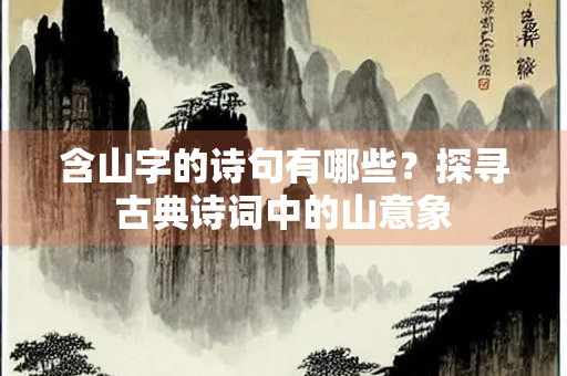 含山字的诗句有哪些？探寻古典诗词中的山意象