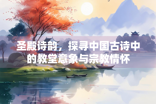 圣殿诗韵，探寻中国古诗中的教堂意象与宗教情怀