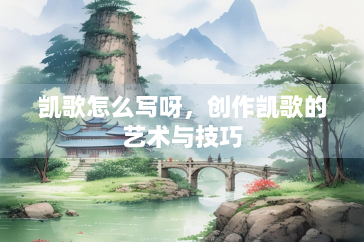 凯歌怎么写呀，创作凯歌的艺术与技巧