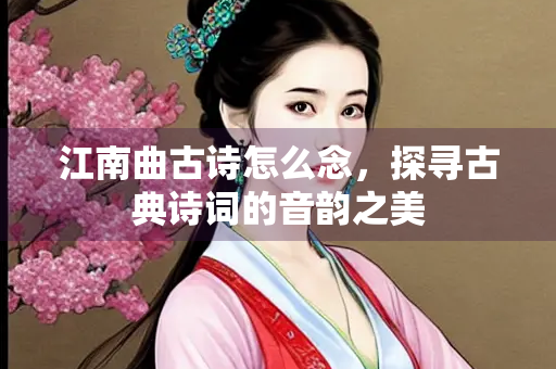 江南曲古诗怎么念，探寻古典诗词的音韵之美