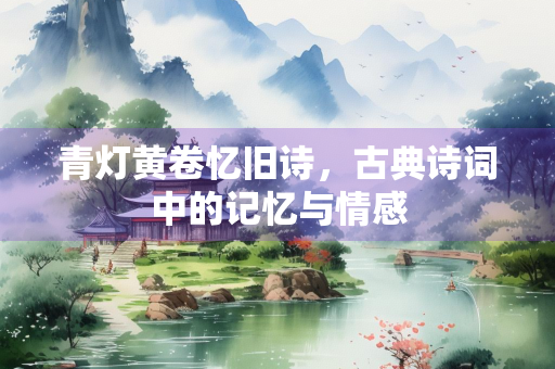 青灯黄卷忆旧诗，古典诗词中的记忆与情感