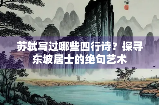 苏轼写过哪些四行诗？探寻东坡居士的绝句艺术