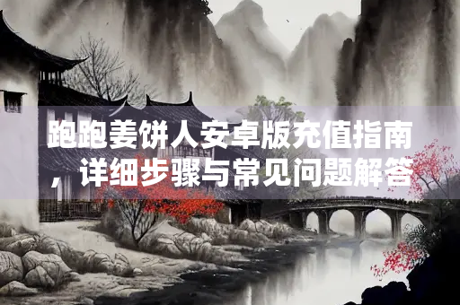 跑跑姜饼人安卓版充值指南，详细步骤与常见问题解答