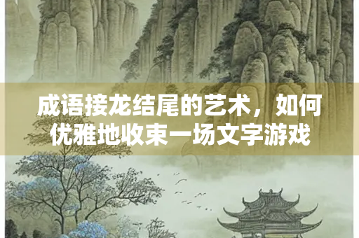 成语接龙结尾的艺术，如何优雅地收束一场文字游戏