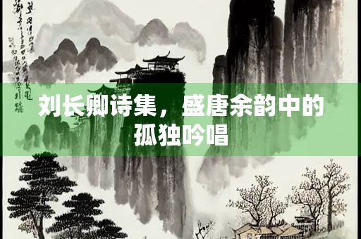 刘长卿诗集，盛唐余韵中的孤独吟唱