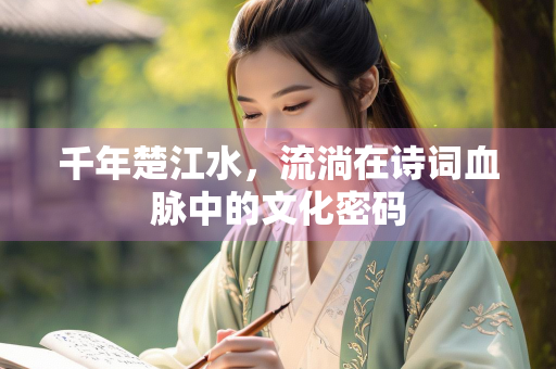千年楚江水，流淌在诗词血脉中的文化密码