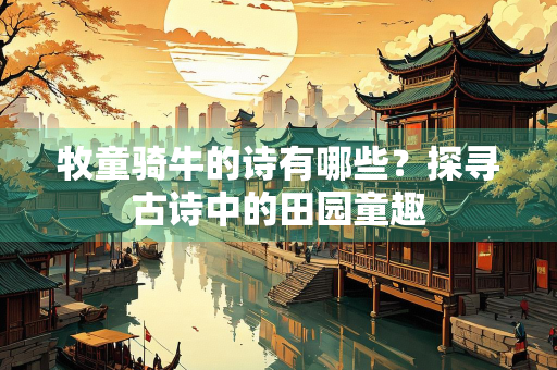 牧童骑牛的诗有哪些？探寻古诗中的田园童趣