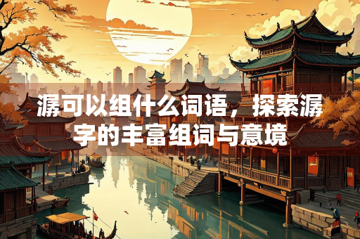 潺可以组什么词语，探索潺字的丰富组词与意境