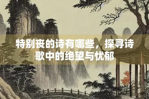特别丧的诗有哪些，探寻诗歌中的绝望与忧郁