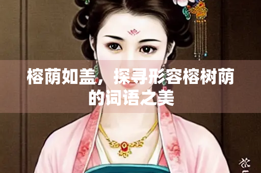榕荫如盖，探寻形容榕树荫的词语之美