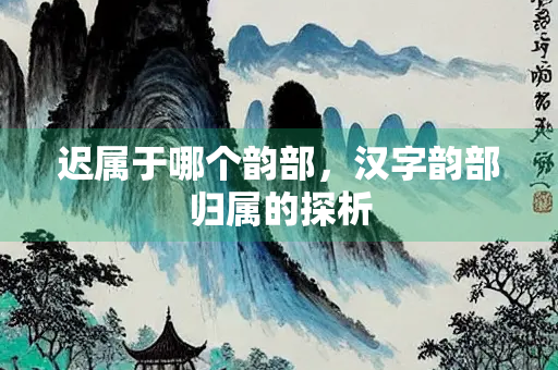 迟属于哪个韵部，汉字韵部归属的探析