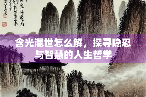 含光混世怎么解，探寻隐忍与智慧的人生哲学