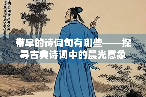 带早的诗词句有哪些——探寻古典诗词中的晨光意象