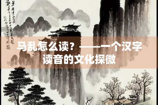 马乱怎么读？——一个汉字读音的文化探微