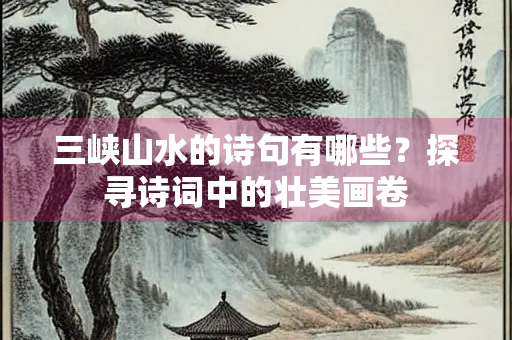 三峡山水的诗句有哪些？探寻诗词中的壮美画卷
