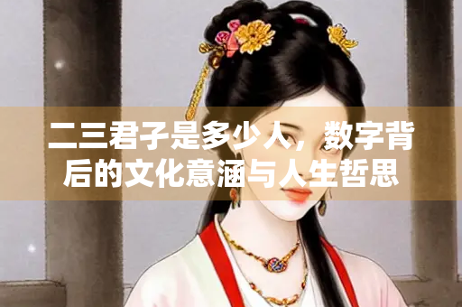 二三君孑是多少人，数字背后的文化意涵与人生哲思