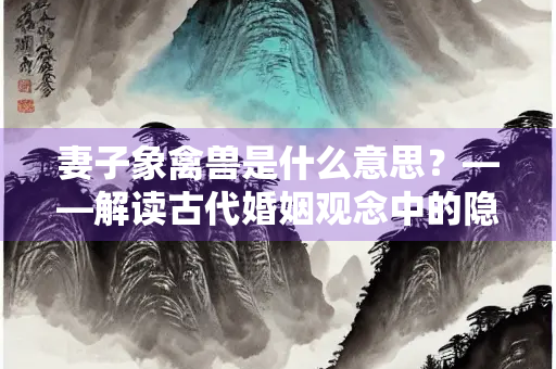 妻子象禽兽是什么意思？——解读古代婚姻观念中的隐喻与批判
