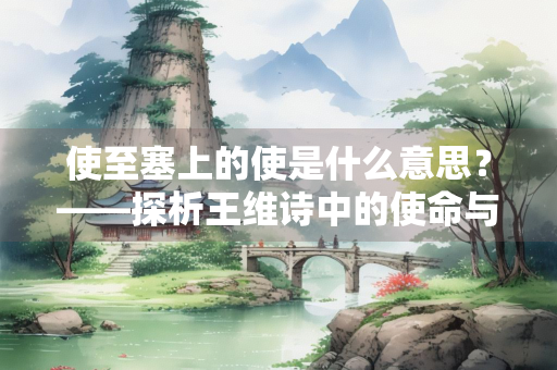 使至塞上的使是什么意思？——探析王维诗中的使命与意境