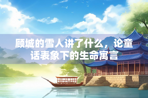 顾城的雪人讲了什么，论童话表象下的生命寓言