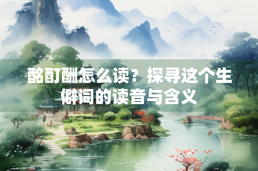 酩酊酬怎么读？探寻这个生僻词的读音与含义