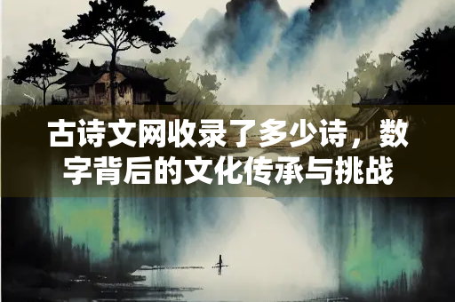 古诗文网收录了多少诗，数字背后的文化传承与挑战