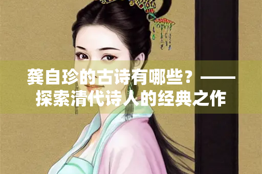 龚自珍的古诗有哪些？——探索清代诗人的经典之作