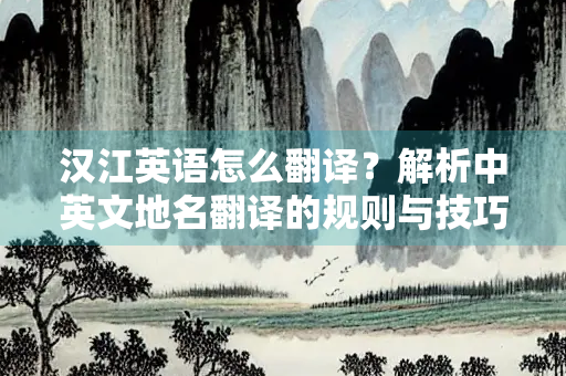 汉江英语怎么翻译？解析中英文地名翻译的规则与技巧