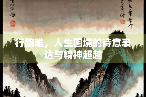 行路难，人生困境的诗意表达与精神超越