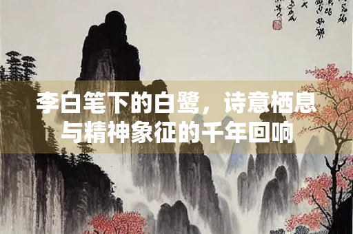李白笔下的白鹭，诗意栖息与精神象征的千年回响