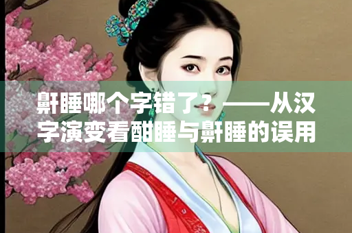鼾睡哪个字错了？——从汉字演变看酣睡与鼾睡的误用