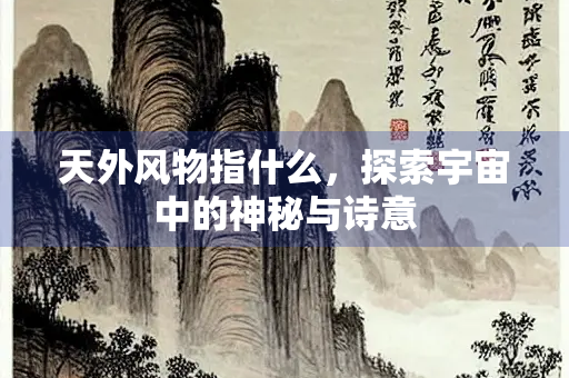 天外风物指什么，探索宇宙中的神秘与诗意