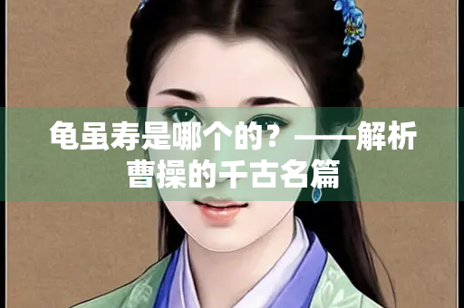 龟虽寿是哪个的？——解析曹操的千古名篇