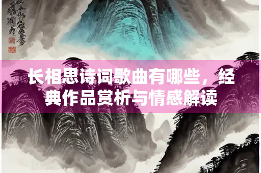 长相思诗词歌曲有哪些，经典作品赏析与情感解读