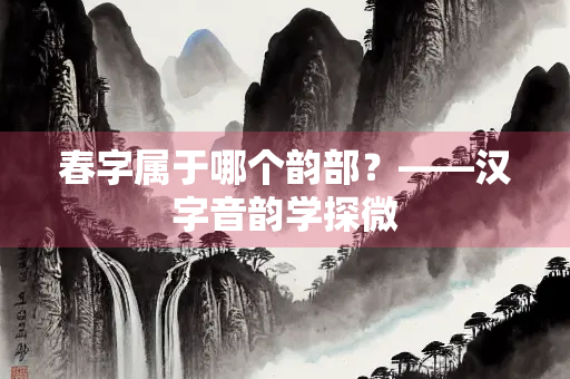春字属于哪个韵部？——汉字音韵学探微