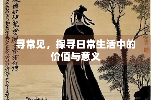寻常见，探寻日常生活中的价值与意义