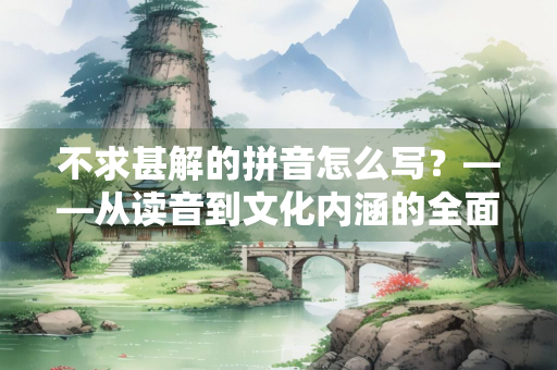 不求甚解的拼音怎么写？——从读音到文化内涵的全面解析