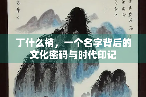 丁什么梢，一个名字背后的文化密码与时代印记