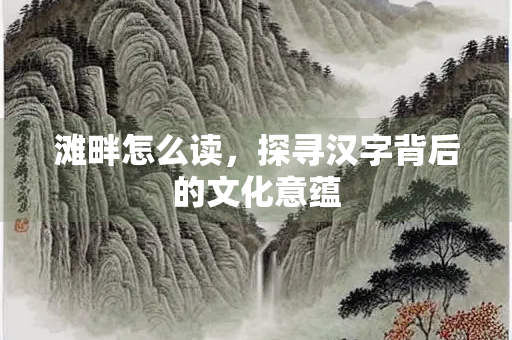 滩畔怎么读，探寻汉字背后的文化意蕴
