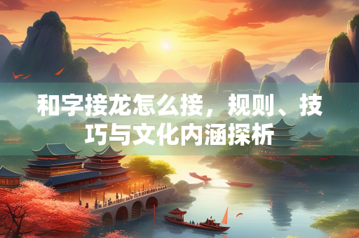 和字接龙怎么接，规则、技巧与文化内涵探析