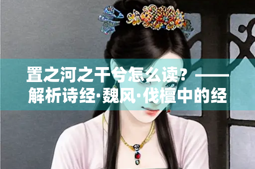 置之河之干兮怎么读？——解析诗经·魏风·伐檀中的经典诗句