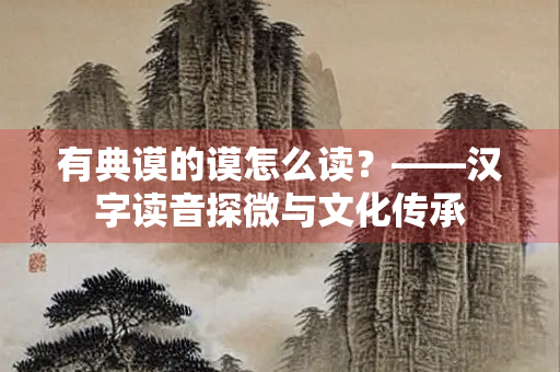 有典谟的谟怎么读？——汉字读音探微与文化传承