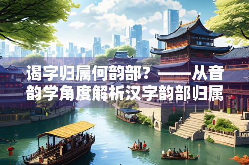 谒字归属何韵部？——从音韵学角度解析汉字韵部归属