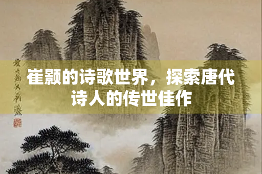 崔颢的诗歌世界，探索唐代诗人的传世佳作