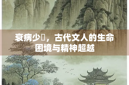 衰病少悰，古代文人的生命困境与精神超越