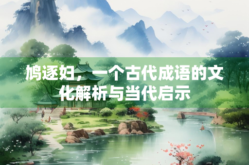 鸠逐妇，一个古代成语的文化解析与当代启示
