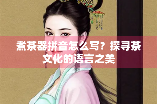 煮茶器拼音怎么写？探寻茶文化的语言之美