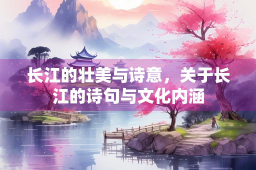 长江的壮美与诗意，关于长江的诗句与文化内涵