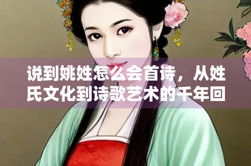 说到姚姓怎么会首诗，从姓氏文化到诗歌艺术的千年回响