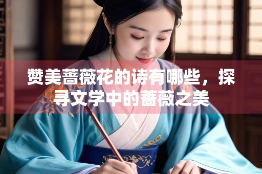 赞美蔷薇花的诗有哪些，探寻文学中的蔷薇之美