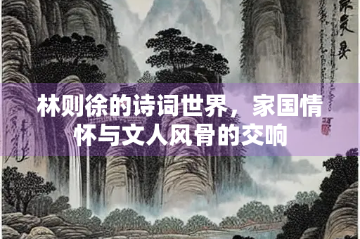 林则徐的诗词世界，家国情怀与文人风骨的交响